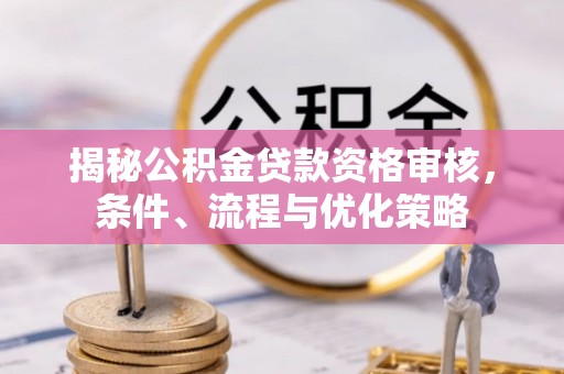 宜阳揭秘公积金贷款资格审核，条件、流程与优化策略