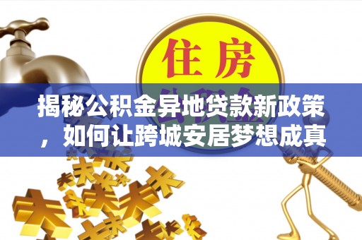 宜阳揭秘公积金异地贷款新政策，如何让跨城安居梦想成真？