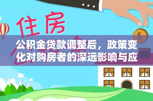 宜阳公积金贷款调整后，政策变化对购房者的深远影响与应对策略