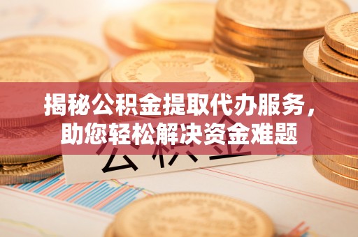 宜阳揭秘公积金提取代办服务，助您轻松解决资金难题