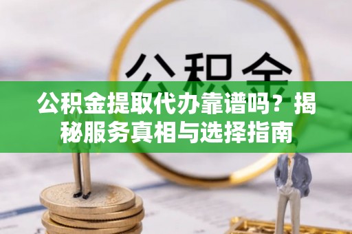 宜阳公积金提取代办靠谱吗？揭秘服务真相与选择指南