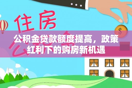 宜阳公积金贷款额度提高，政策红利下的购房新机遇