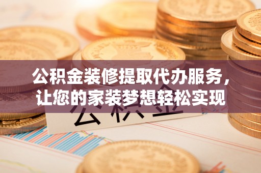 宜阳公积金装修提取代办服务，让您的家装梦想轻松实现