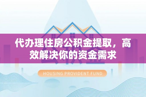 宜阳代办理住房公积金提取，高效解决你的资金需求