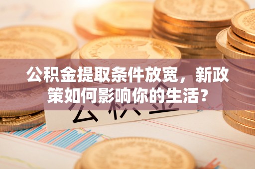 宜阳公积金提取条件放宽，新政策如何影响你的生活？