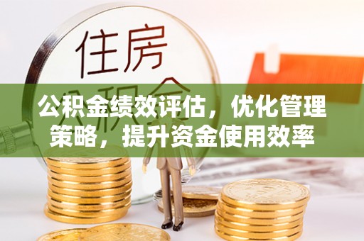 宜阳公积金绩效评估，优化管理策略，提升资金使用效率