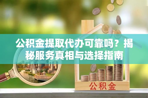 宜阳公积金提取代办可靠吗？揭秘服务真相与选择指南