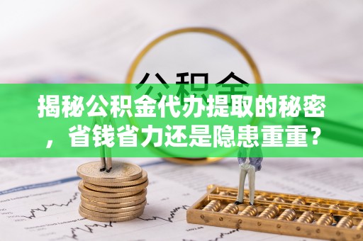 宜阳揭秘公积金代办提取的秘密，省钱省力还是隐患重重？