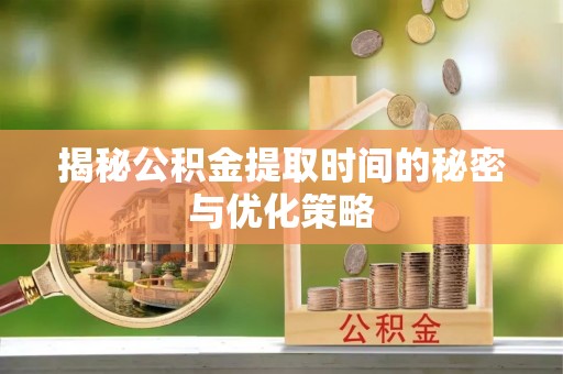 宜阳揭秘公积金提取时间的秘密与优化策略