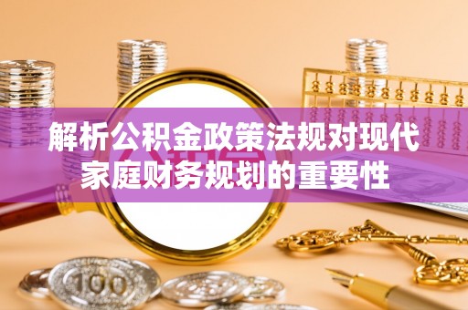 宜阳解析公积金政策法规对现代家庭财务规划的重要性