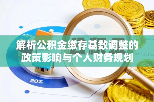 宜阳解析公积金缴存基数调整的政策影响与个人财务规划
