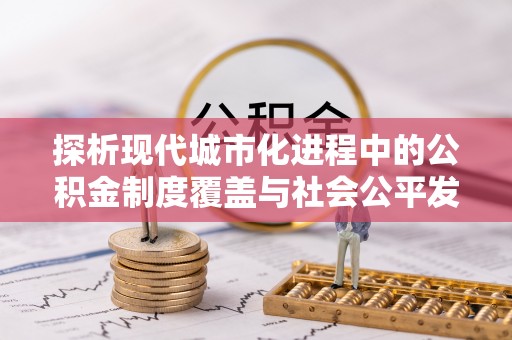 宜阳探析现代城市化进程中的公积金制度覆盖与社会公平发展