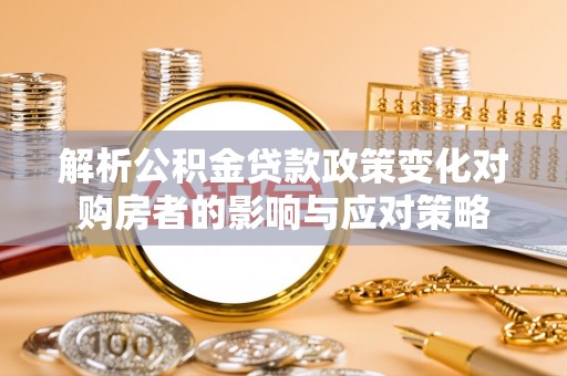 宜阳解析公积金贷款政策变化对购房者的影响与应对策略