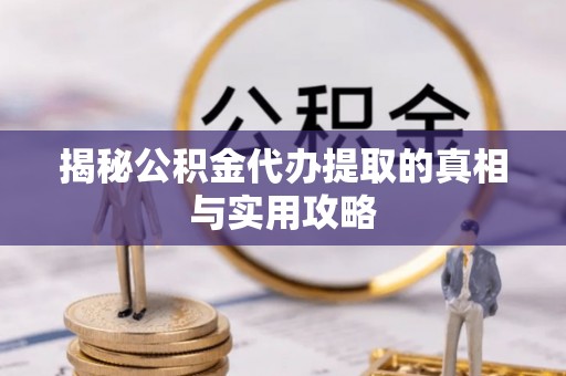 宜阳揭秘公积金代办提取的真相与实用攻略
