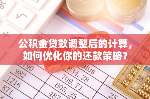 宜阳公积金贷款调整后的计算，如何优化你的还款策略？
