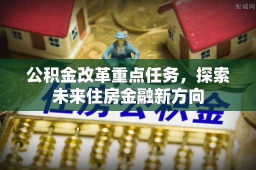 宜阳公积金改革重点任务，探索未来住房金融新方向