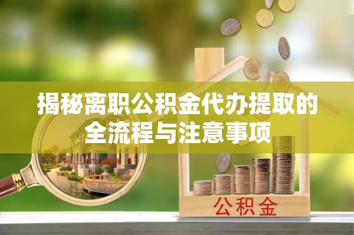 宜阳揭秘离职公积金代办提取的全流程与注意事项