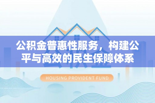 宜阳公积金普惠性服务，构建公平与高效的民生保障体系