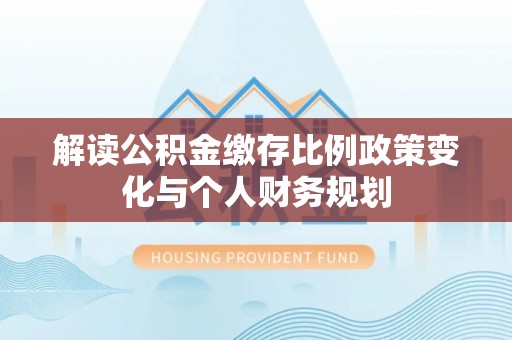 宜阳解读公积金缴存比例政策变化与个人财务规划