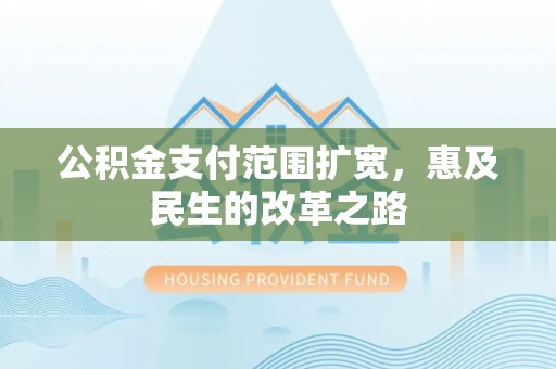 宜阳公积金支付范围扩宽，惠及民生的改革之路