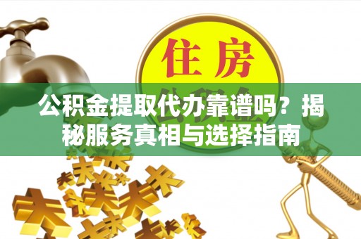 宜阳公积金提取代办靠谱吗？揭秘服务真相与选择指南