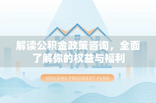 宜阳解读公积金政策咨询，全面了解你的权益与福利