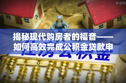 宜阳揭秘现代购房者的福音——如何高效完成公积金贷款申请