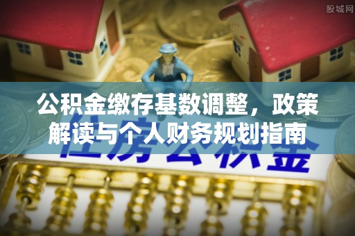 宜阳公积金缴存基数调整，政策解读与个人财务规划指南