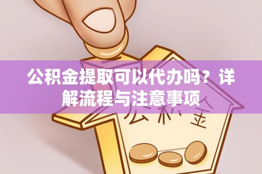 宜阳公积金提取可以代办吗？详解流程与注意事项