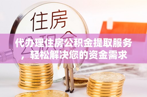 宜阳代办理住房公积金提取服务，轻松解决您的资金需求
