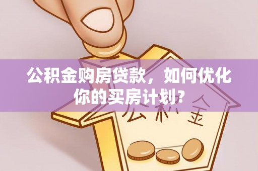 宜阳公积金购房贷款，如何优化你的买房计划？