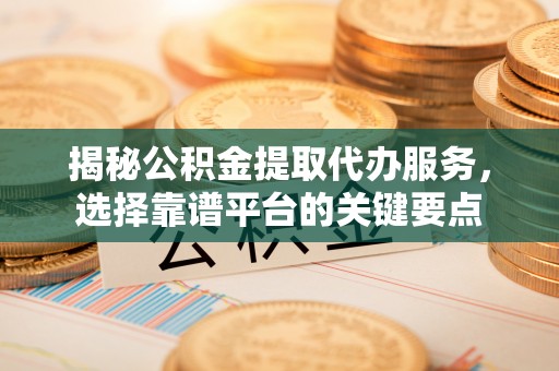 宜阳揭秘公积金提取代办服务，选择靠谱平台的关键要点