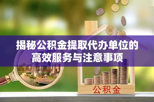 宜阳揭秘公积金提取代办单位的高效服务与注意事项