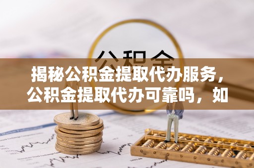 宜阳揭秘公积金提取代办服务，公积金提取代办可靠吗，如何选择正规渠道