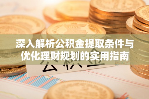 宜阳深入解析公积金提取条件与优化理财规划的实用指南