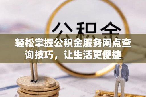宜阳轻松掌握公积金服务网点查询技巧，让生活更便捷