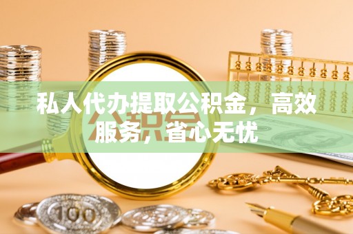 宜阳私人代办提取公积金，高效服务，省心无忧