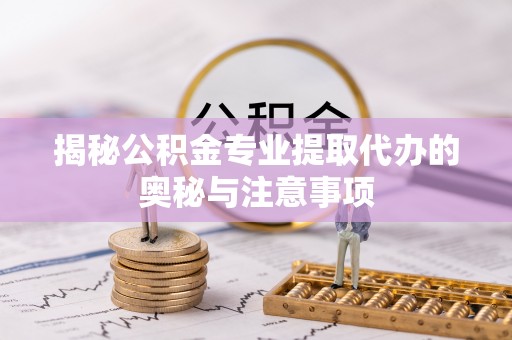 宜阳揭秘公积金专业提取代办的奥秘与注意事项