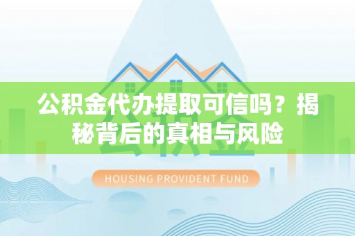 宜阳公积金代办提取可信吗？揭秘背后的真相与风险