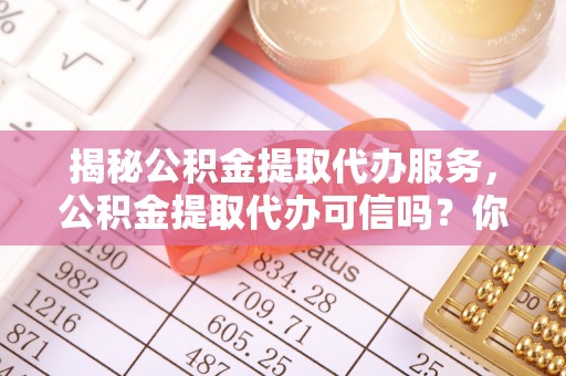 宜阳揭秘公积金提取代办服务，公积金提取代办可信吗？你的选择至关重要