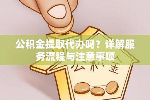 宜阳公积金提取代办吗？详解服务流程与注意事项