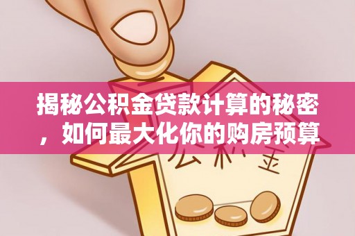 宜阳揭秘公积金贷款计算的秘密，如何最大化你的购房预算