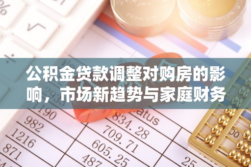 宜阳公积金贷款调整对购房的影响，市场新趋势与家庭财务规划