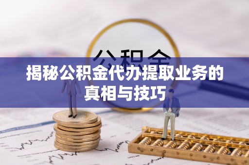 宜阳揭秘公积金代办提取业务的真相与技巧