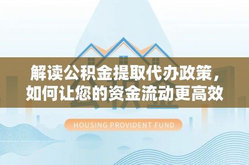 宜阳解读公积金提取代办政策，如何让您的资金流动更高效