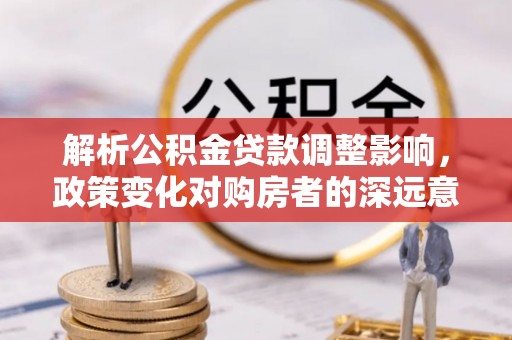 宜阳解析公积金贷款调整影响，政策变化对购房者的深远意义