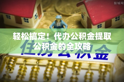 宜阳轻松搞定！代办公积金提取公积金的全攻略