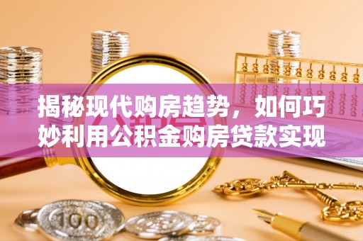 宜阳揭秘现代购房趋势，如何巧妙利用公积金购房贷款实现置业梦想
