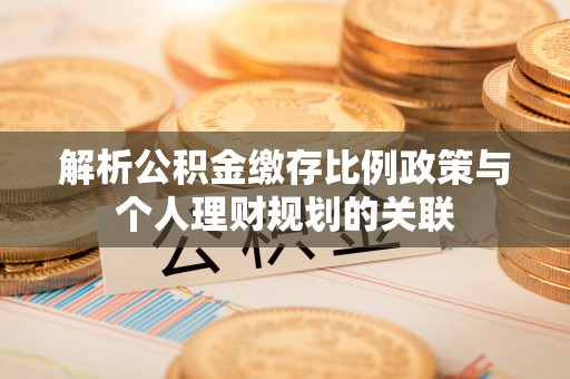宜阳解析公积金缴存比例政策与个人理财规划的关联