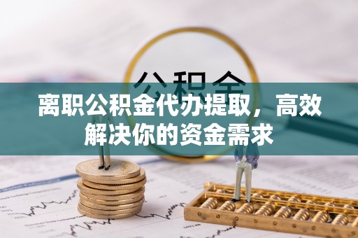 宜阳离职公积金代办提取，高效解决你的资金需求